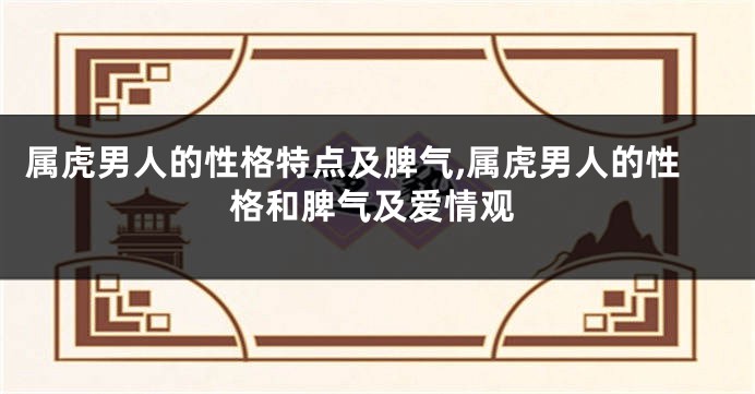 属虎男人的性格特点及脾气,属虎男人的性格和脾气及爱情观