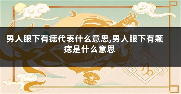 男人眼下有痣代表什么意思,男人眼下有颗痣是什么意思
