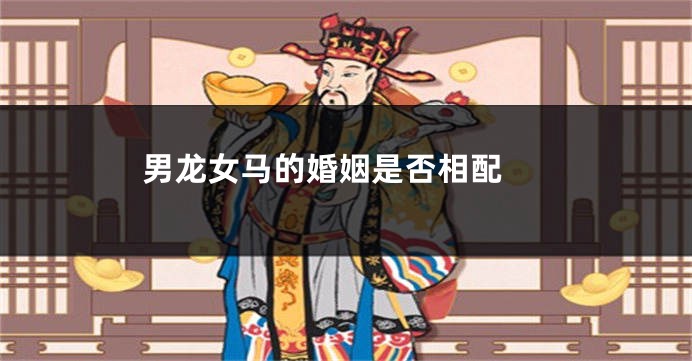 男龙女马的婚姻是否相配 