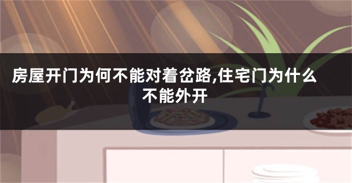 房屋开门为何不能对着岔路,住宅门为什么不能外开
