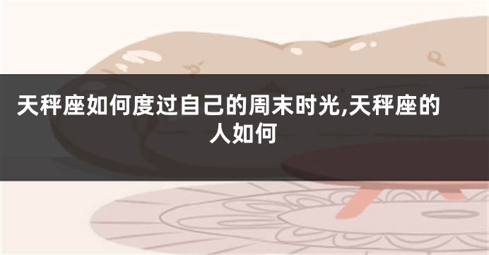 天秤座如何度过自己的周末时光,天秤座的人如何