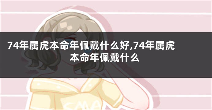 74年属虎本命年佩戴什么好,74年属虎本命年佩戴什么