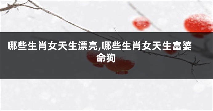 哪些生肖女天生漂亮,哪些生肖女天生富婆命狗
