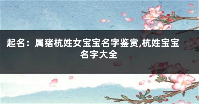 起名：属猪杭姓女宝宝名字鉴赏,杭姓宝宝名字大全