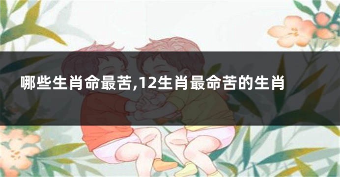 哪些生肖命最苦,12生肖最命苦的生肖