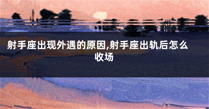 射手座出现外遇的原因,射手座出轨后怎么收场