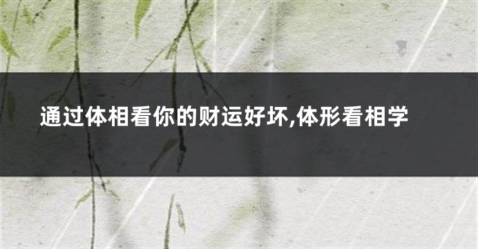 通过体相看你的财运好坏,体形看相学
