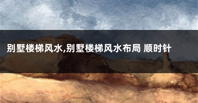 别墅楼梯风水,别墅楼梯风水布局 顺时针
