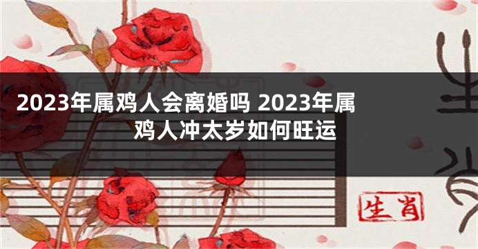 2023年属鸡人会离婚吗 2023年属鸡人冲太岁如何旺运