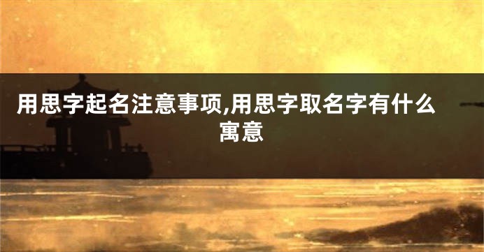 用思字起名注意事项,用思字取名字有什么寓意