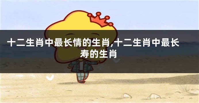 十二生肖中最长情的生肖,十二生肖中最长寿的生肖