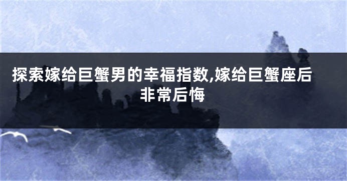探索嫁给巨蟹男的幸福指数,嫁给巨蟹座后非常后悔