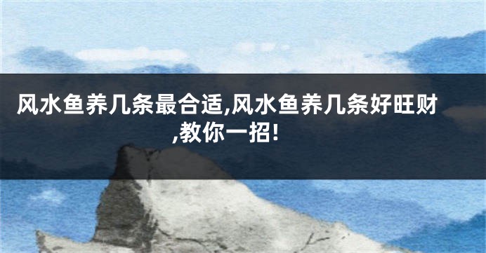 风水鱼养几条最合适,风水鱼养几条好旺财,教你一招!