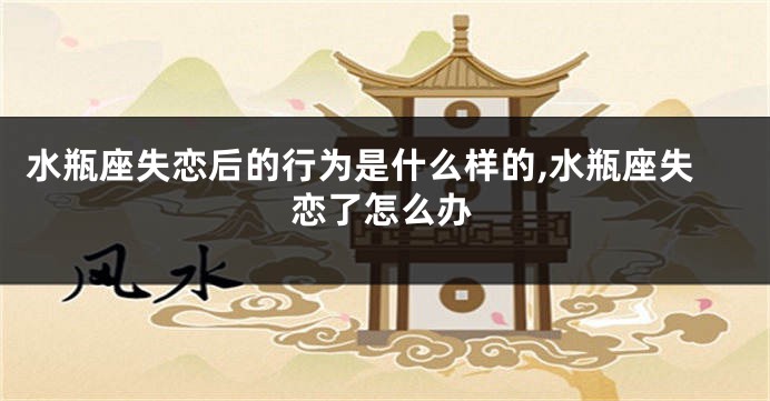 水瓶座失恋后的行为是什么样的,水瓶座失恋了怎么办