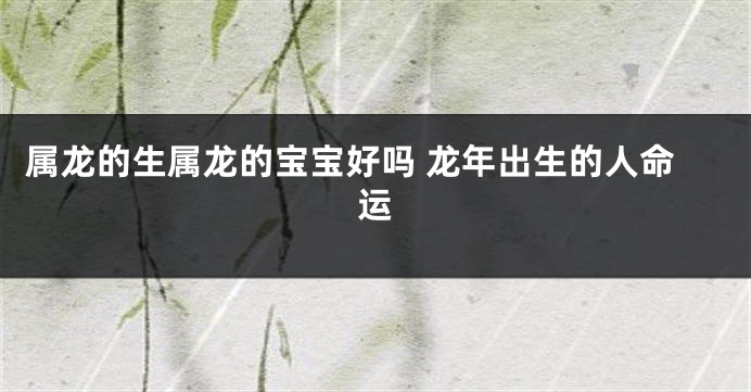 属龙的生属龙的宝宝好吗 龙年出生的人命运
