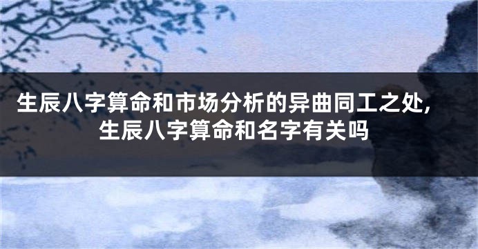 生辰八字算命和市场分析的异曲同工之处,生辰八字算命和名字有关吗