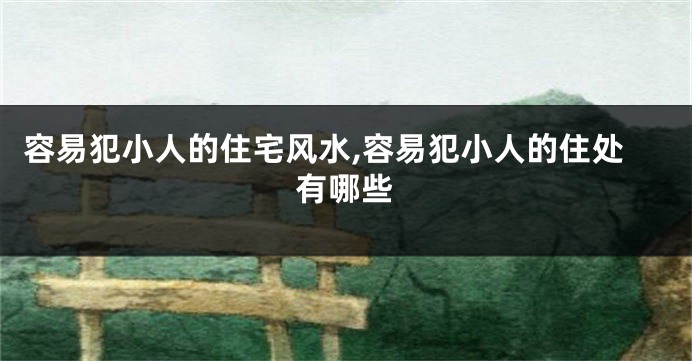 容易犯小人的住宅风水,容易犯小人的住处有哪些