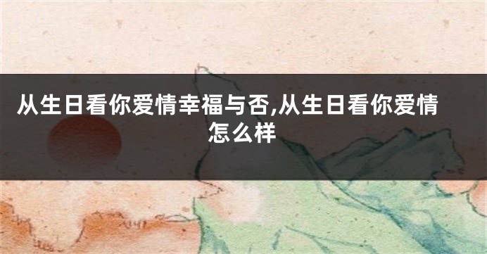 从生日看你爱情幸福与否,从生日看你爱情怎么样