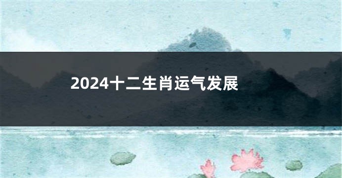 2024十二生肖运气发展