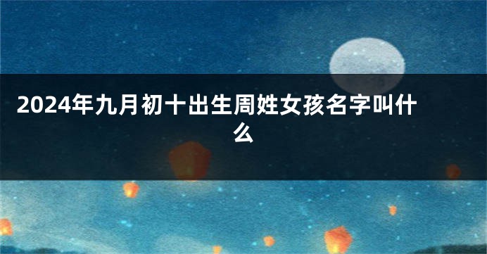 2024年九月初十出生周姓女孩名字叫什么