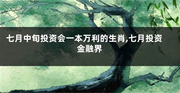 七月中旬投资会一本万利的生肖,七月投资金融界