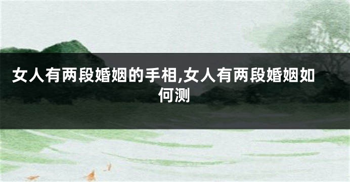 女人有两段婚姻的手相,女人有两段婚姻如何测