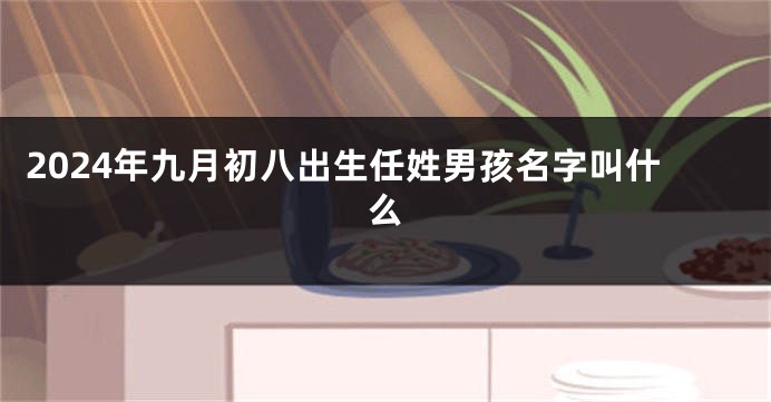 2024年九月初八出生任姓男孩名字叫什么