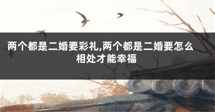 两个都是二婚要彩礼,两个都是二婚要怎么相处才能幸福