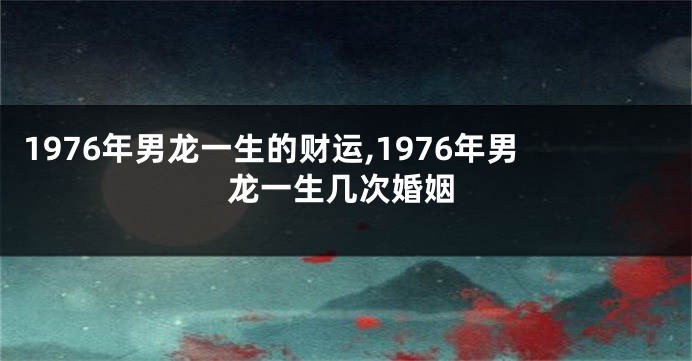 1976年男龙一生的财运,1976年男龙一生几次婚姻