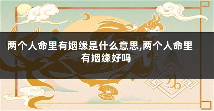 两个人命里有姻缘是什么意思,两个人命里有姻缘好吗