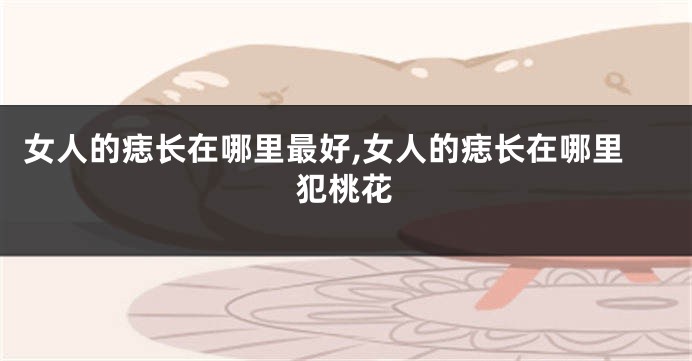 女人的痣长在哪里最好,女人的痣长在哪里犯桃花