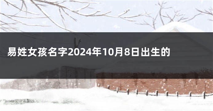 易姓女孩名字2024年10月8日出生的