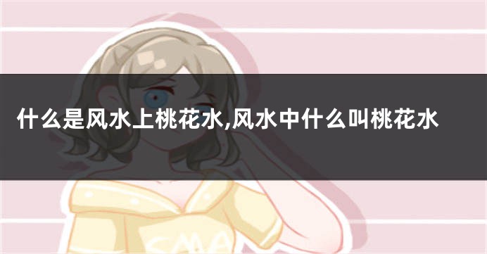 什么是风水上桃花水,风水中什么叫桃花水