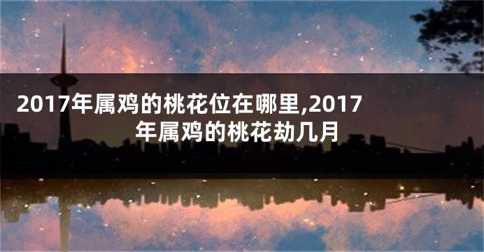 2017年属鸡的桃花位在哪里,2017年属鸡的桃花劫几月