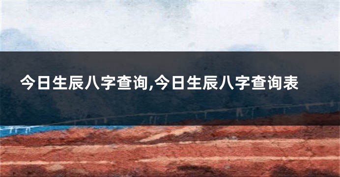今日生辰八字查询,今日生辰八字查询表