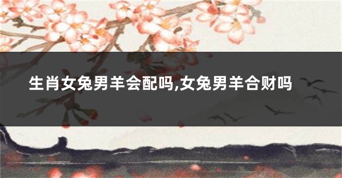 生肖女兔男羊会配吗,女兔男羊合财吗