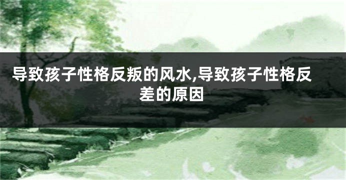 导致孩子性格反叛的风水,导致孩子性格反差的原因