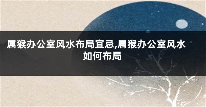 属猴办公室风水布局宜忌,属猴办公室风水如何布局