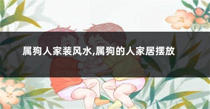 属狗人家装风水,属狗的人家居摆放