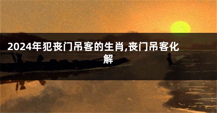 2024年犯丧门吊客的生肖,丧门吊客化解