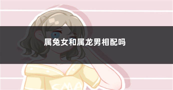 属兔女和属龙男相配吗