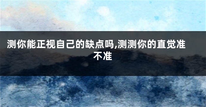 测你能正视自己的缺点吗,测测你的直觉准不准