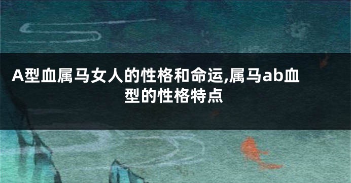 A型血属马女人的性格和命运,属马ab血型的性格特点