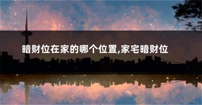 暗财位在家的哪个位置,家宅暗财位