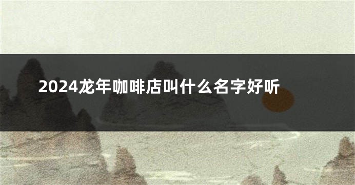 2024龙年咖啡店叫什么名字好听