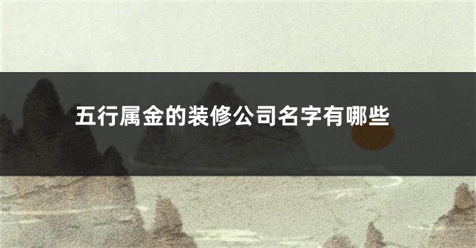 五行属金的装修公司名字有哪些