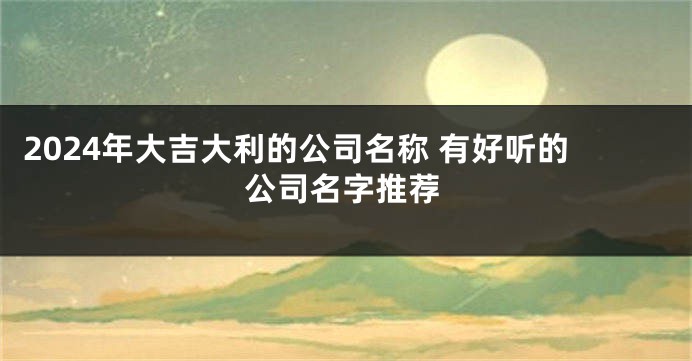 2024年大吉大利的公司名称 有好听的公司名字推荐