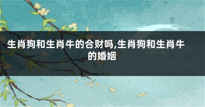 生肖狗和生肖牛的合财吗,生肖狗和生肖牛的婚姻