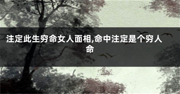 注定此生穷命女人面相,命中注定是个穷人命