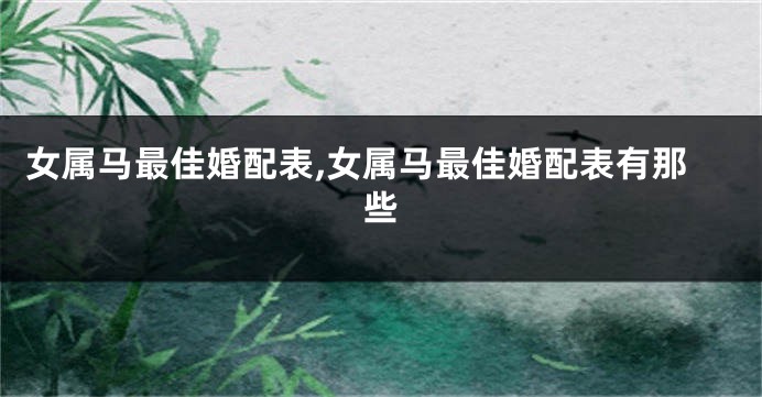 女属马最佳婚配表,女属马最佳婚配表有那些